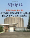 Bài giảng Vật lý 12 bài 36: Năng lượng liên kết của hạt nhân và phản ứng hạt nhân