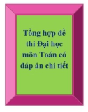 Tổng hợp đề thi đại học môn Toán có đáp án chi tiết