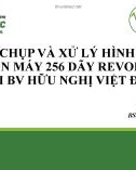 Bài giảng Kỹ thuật chụp và xử lý hình ảnh mạch vành trên máy 256 dãy Revolution CT tại BV Hữu nghị Việt Đức - CN. Đỗ Danh Thìn, BS. Nguyễn Thanh Vân