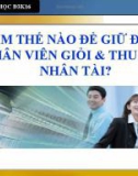 LÀM THẾ NÀO ĐỂ GIỮ ĐƯỢC NHÂN VIÊN GIỎI & THU HÚT NHÂN TÀI?