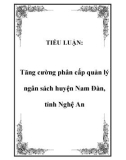 TIỂU LUẬN: Tăng cường phân cấp quản lý ngân sách huyện Nam Đàn, tỉnh Nghệ An.LỜI MỞ ĐẦU1. Lý do chọn đề tài: Năm 2008 chứng kiến cuộc khủng hoảng kinh tế thế giới. Các nước trên thế giới đang cố gắng đưa đất nước mình thoát khỏi khủng hoảng và cùng v