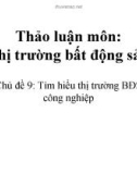 Bài thuyết trình thảo luận môn Thị trường bất động sản: Tìm hiểu thị trường BĐS công nghiệp