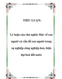 Tiểu luận đề tài: Lý luận của chủ nghĩa Mác về con người và vấn đề con người trong sự nghiệp công nghiệp hoá, hiện đại hoá đất nước