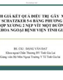 Bài giảng Đánh giá kết quả điều trị gãy mâm chày Schatzker 5-6 bằng phương pháp kết hợp xương 2 nẹp vít một đường mổ tại khoa Ngoại bệnh viện tỉnh Gia Lai - BS. CKI. Đặng Văn Đạt