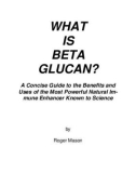 WHAT IS BETA GLUCAN? A Concise Guide to the Benefits and Uses of the Most Powerful Natural Im- mune Enhancer Known to Science