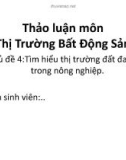 Bài thuyết trình thảo luận môn Thị trường bất động sản: Tìm hiểu thị trường đất đai BĐS trong nông nghiệp