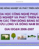 KHOA HỌC CÔNG NGHỆ PHỤC VỤ NÔNG NGHIỆP VÀ PHÁT TRIỂN NÔNG THÔN CÁC TỈNH ĐỒNG BẰNG SÔNG CỬU LONG VÀ ĐÔNG NAM BỘ GIAI ĐOẠN 2006-2007