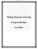 Những bông hoa tươi đẹp trong tranh Igor Levashov