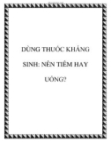 SỬ DỤNG THUỐC KHÁNG SINH: NÊN TIÊM HAY UỐNG