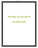 Nên tiêm vắc-xin cho bé vào buổi chiều