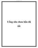 Uống sữa chưa hẳn đã tốt