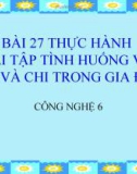 Bài giảng Công nghệ 6 bài 27: Thực hành - Bài tập tình huống về thu, chi trong gia đình