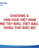 Bài giảng Cơ sở văn hóa Việt Nam - Chương 4: Văn hóa Việt Nam vùng Tây Bắc, Việt Bắc và châu thổ Bắc Bộ (Năm 2022)