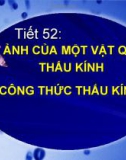 Tiết 52: ẢNH CỦA MỘT VẬT QUA THẤU KÍNH - CÔNG THỨC THẤU KÍNH