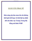 Luận văn thạc sĩ Khả năng dự báo mưa lớn do không khí lạnh kết hợp với dải hội tụ nhiệt đới cho khu vực Trung Trung Bộ bằng mô hình WRF 