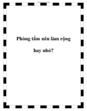 Phòng tắm nên làm rộng hay nhỏ?