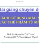 Bài giảng Cách sử dụng máu và các chế phẩm từ máu - ThS. BS. Nguyễn Thị Ngọc Thanh