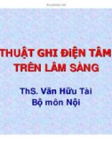 Bài giảng Kỹ thuật ghi điện tâm đồ trên lâm sàng - ThS. Văn Hữu Tài