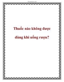 Thuốc nào không được dùng khi uống rượu?