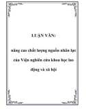 Luận văn nghiên cứu: Nâng cao chất lượng nguồn nhân lực của Viện nghiên cứu khoa học lao động và xã hội