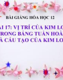 Bài giảng Hóa học 12 bài 17: Vị trí của kim loại trong bảng tuần hoàn và cấu tạo của kim loại