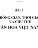 Bài giảng Bài 3: Không gian, thời gian và chủ thể văn hóa Việt Nam